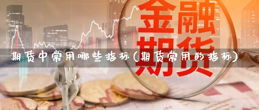 期货中常用哪些指标(期货常用的指标)_https://www.wsfenghua.com_国际期货_第1张