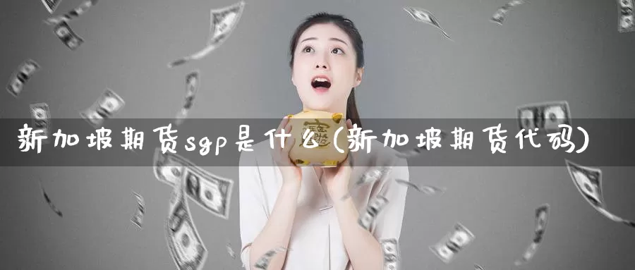 新加坡期货sgp是什么(新加坡期货代码)_https://www.wsfenghua.com_国际期货_第1张