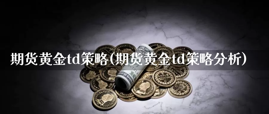 期货黄金td策略(期货黄金td策略分析)_https://www.wsfenghua.com_期货入门_第1张