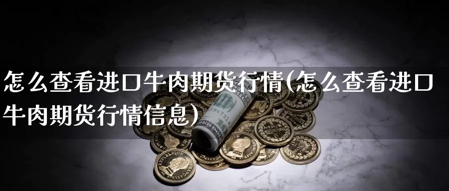 怎么查看进口牛肉期货行情(怎么查看进口牛肉期货行情信息)_https://www.wsfenghua.com_国际期货_第1张