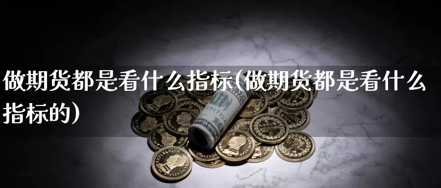 做期货都是看什么指标(做期货都是看什么指标的)_https://www.wsfenghua.com_国际期货_第1张