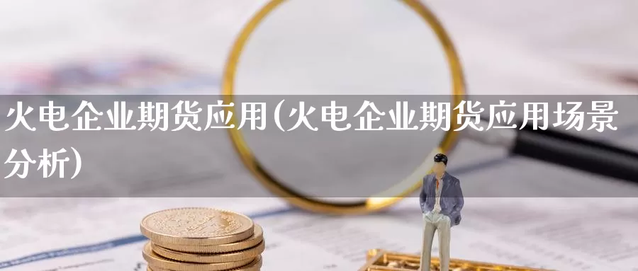 火电企业期货应用(火电企业期货应用场景分析)_https://www.wsfenghua.com_非农数据_第1张