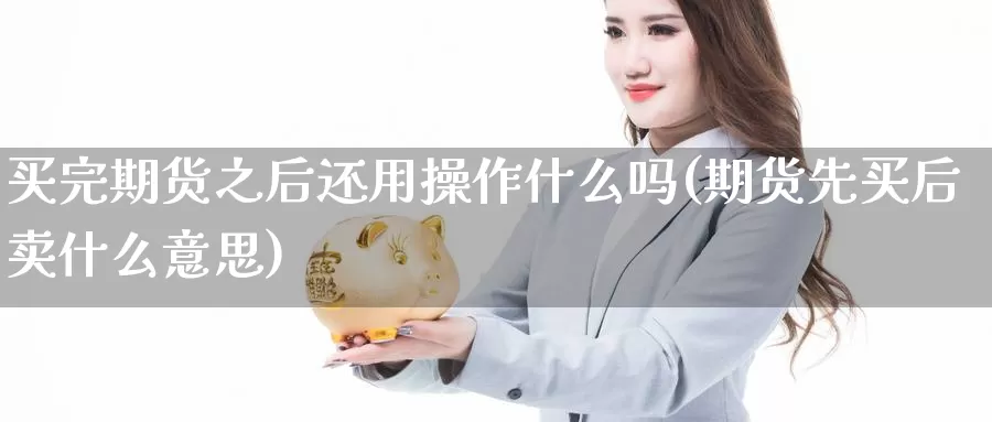 买完期货之后还用操作什么吗(期货先买后卖什么意思)_https://www.wsfenghua.com_非农数据_第1张