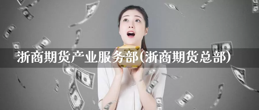 浙商期货产业服务部(浙商期货总部)_https://www.wsfenghua.com_国际期货_第1张