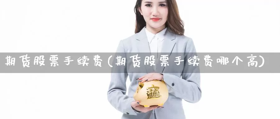 期货股票手续费(期货股票手续费哪个高)_https://www.wsfenghua.com_非农数据_第1张