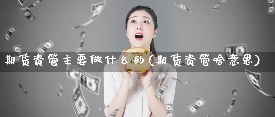 期货资管主要做什么的(期货资管啥意思)_https://www.wsfenghua.com_非农数据_第1张