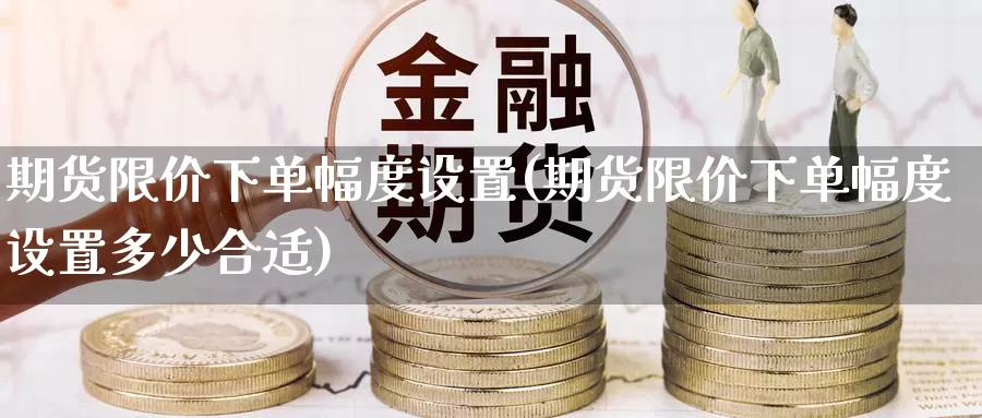 期货限价下单幅度设置(期货限价下单幅度设置多少合适)_https://www.wsfenghua.com_国际期货直播室_第1张