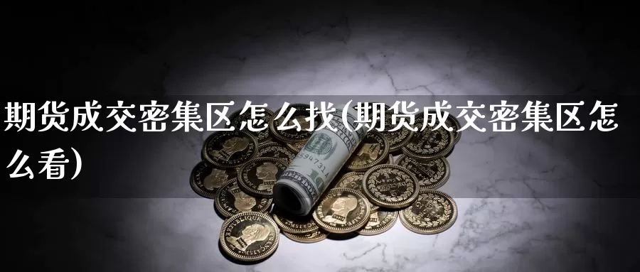 期货成交密集区怎么找(期货成交密集区怎么看)_https://www.wsfenghua.com_非农数据_第1张