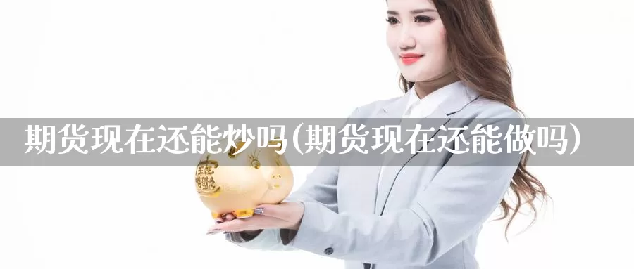 期货现在还能炒吗(期货现在还能做吗)_https://www.wsfenghua.com_国际期货_第1张