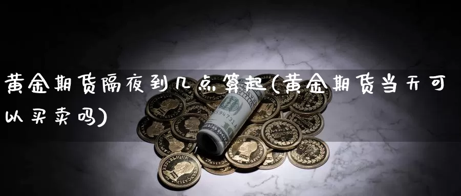 黄金期货隔夜到几点算起(黄金期货当天可以买卖吗)_https://www.wsfenghua.com_非农数据_第1张