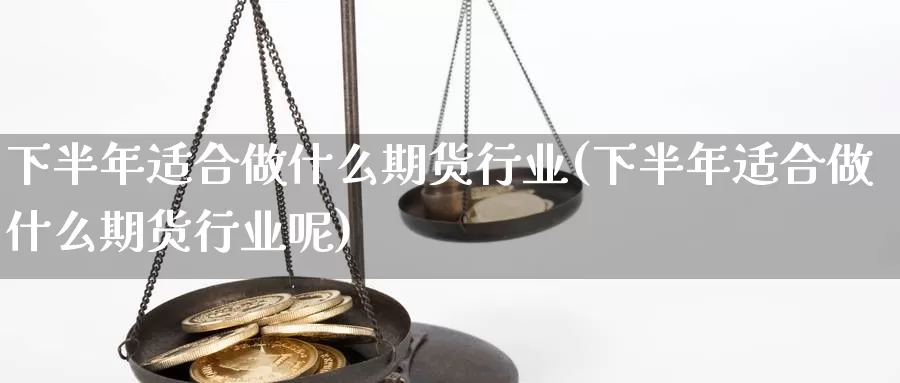 下半年适合做什么期货行业(下半年适合做什么期货行业呢)_https://www.wsfenghua.com_期货入门_第1张