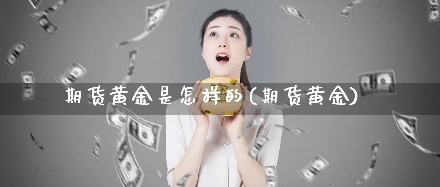 期货黄金是怎样的(期货黄金)_https://www.wsfenghua.com_国际期货_第1张