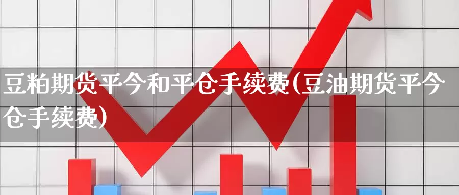 豆粕期货平今和平仓手续费(豆油期货平今仓手续费)_https://www.wsfenghua.com_国际期货_第1张