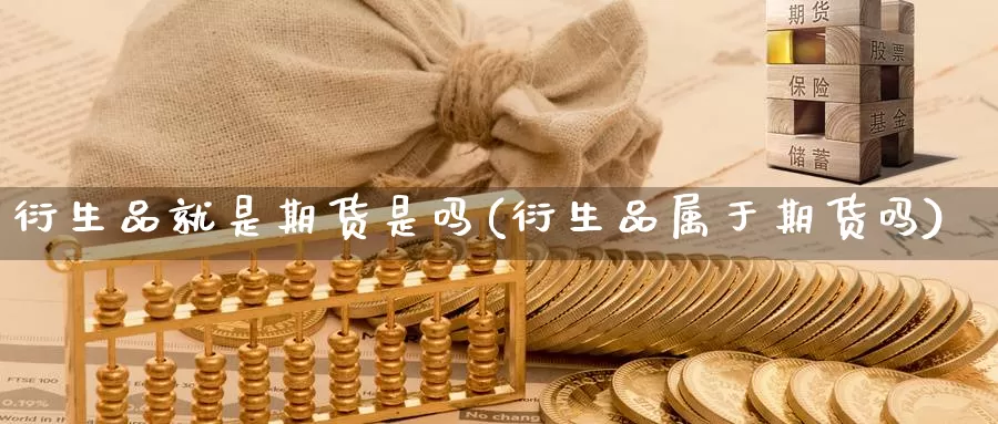 衍生品就是期货是吗(衍生品属于期货吗)_https://www.wsfenghua.com_国际期货直播室_第1张