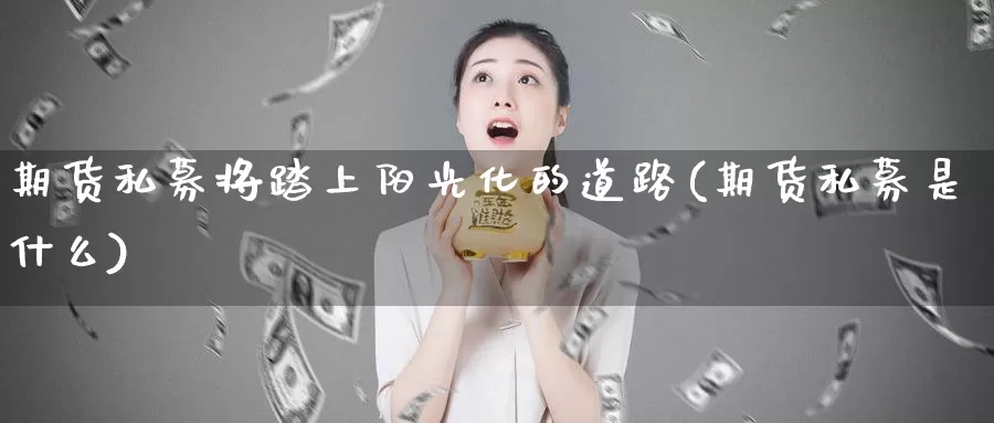 期货私募将踏上阳光化的道路(期货私募是什么)_https://www.wsfenghua.com_非农数据_第1张