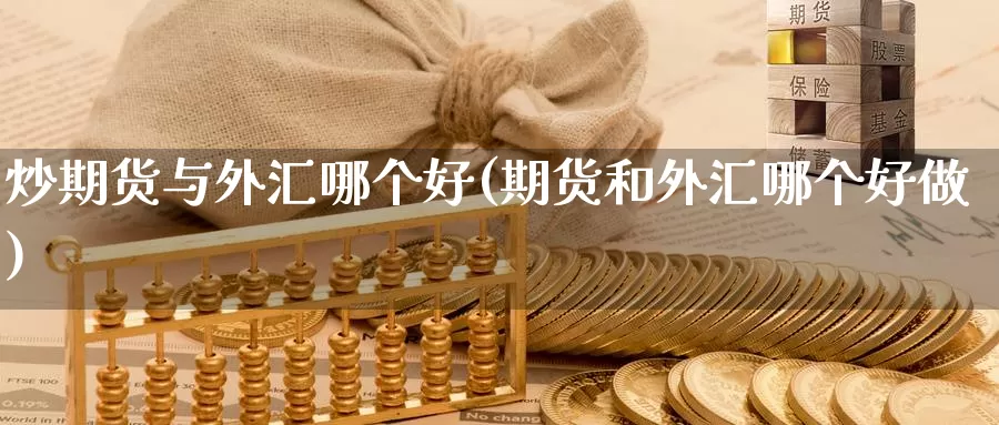 炒期货与外汇哪个好(期货和外汇哪个好做)_https://www.wsfenghua.com_国际期货直播室_第1张