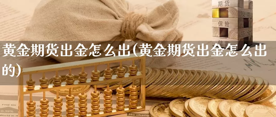 黄金期货出金怎么出(黄金期货出金怎么出的)_https://www.wsfenghua.com_国际期货_第1张