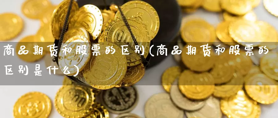 商品期货和股票的区别(商品期货和股票的区别是什么)_https://www.wsfenghua.com_国际期货直播室_第1张