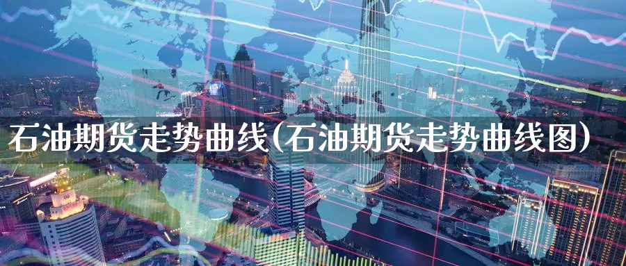 石油期货走势曲线(石油期货走势曲线图)_https://www.wsfenghua.com_国际期货直播室_第1张