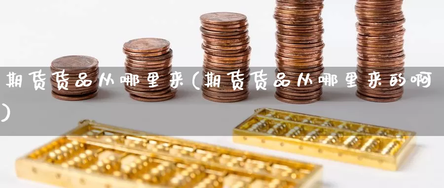 期货货品从哪里来(期货货品从哪里来的啊)_https://www.wsfenghua.com_期货入门_第1张