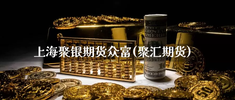 上海聚银期货众富(聚汇期货)_https://www.wsfenghua.com_期货入门_第1张