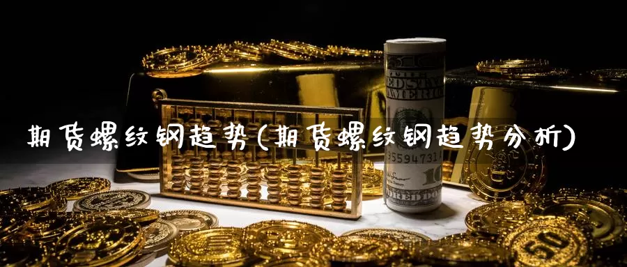 期货螺纹钢趋势(期货螺纹钢趋势分析)_https://www.wsfenghua.com_国际期货_第1张