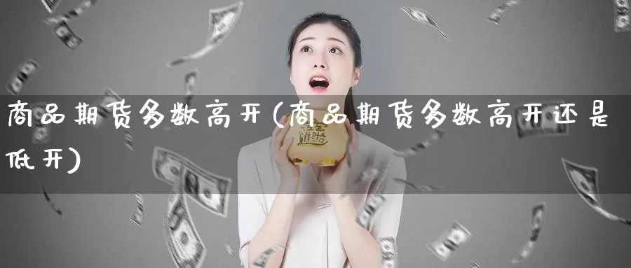 商品期货多数高开(商品期货多数高开还是低开)_https://www.wsfenghua.com_期货入门_第1张