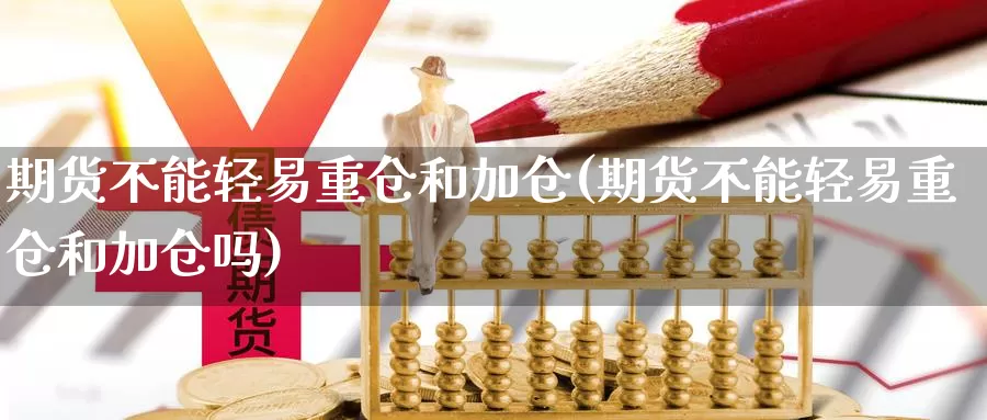 期货不能轻易重仓和加仓(期货不能轻易重仓和加仓吗)_https://www.wsfenghua.com_国际期货_第1张