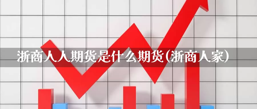 浙商人人期货是什么期货(浙商人家)_https://www.wsfenghua.com_国际期货_第1张