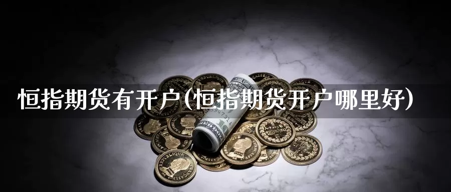 恒指期货有开户(恒指期货开户哪里好)_https://www.wsfenghua.com_国际期货_第1张