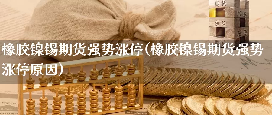 橡胶镍锡期货强势涨停(橡胶镍锡期货强势涨停原因)_https://www.wsfenghua.com_国际期货直播室_第1张