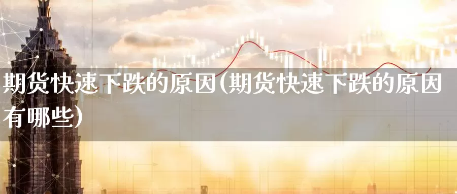 期货快速下跌的原因(期货快速下跌的原因有哪些)_https://www.wsfenghua.com_国际期货直播室_第1张