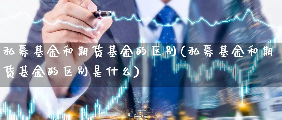 私募基金和期货基金的区别(私募基金和期货基金的区别是什么)_https://www.wsfenghua.com_国际期货直播室_第1张