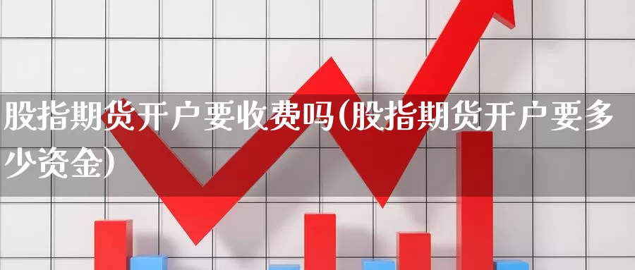 股指期货开户要收费吗(股指期货开户要多少资金)_https://www.wsfenghua.com_非农数据_第1张