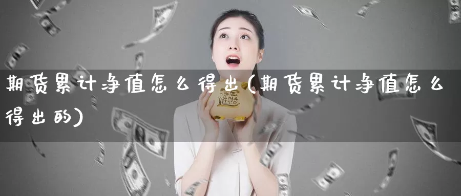 期货累计净值怎么得出(期货累计净值怎么得出的)_https://www.wsfenghua.com_国际期货_第1张