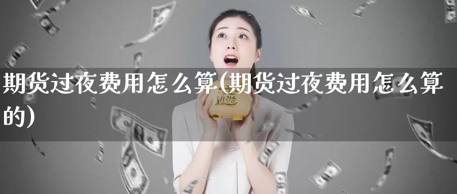 期货过夜费用怎么算(期货过夜费用怎么算的)_https://www.wsfenghua.com_期货入门_第1张