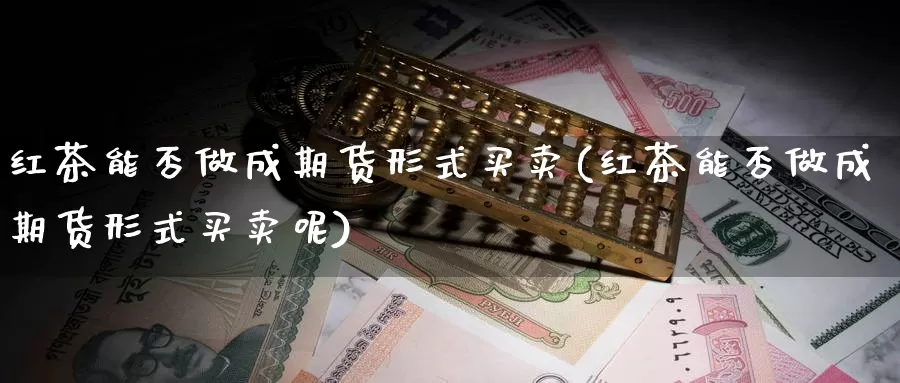 红茶能否做成期货形式买卖(红茶能否做成期货形式买卖呢)_https://www.wsfenghua.com_期货入门_第1张