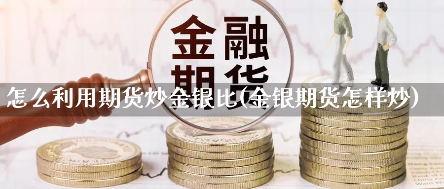 怎么利用期货炒金银比(金银期货怎样炒)_https://www.wsfenghua.com_非农数据_第1张