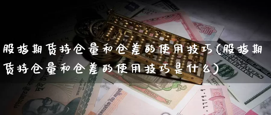 股指期货持仓量和仓差的使用技巧(股指期货持仓量和仓差的使用技巧是什么)_https://www.wsfenghua.com_国际期货_第1张