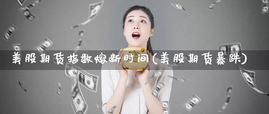 美股期货指数熔断时间(美股期货暴跌)_https://www.wsfenghua.com_国际期货_第1张