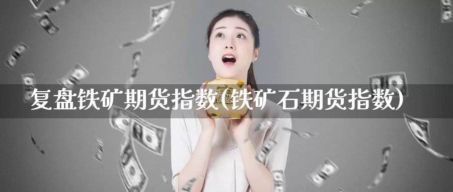 复盘铁矿期货指数(铁矿石期货指数)_https://www.wsfenghua.com_非农数据_第1张