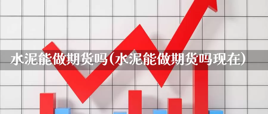 水泥能做期货吗(水泥能做期货吗现在)_https://www.wsfenghua.com_非农数据_第1张