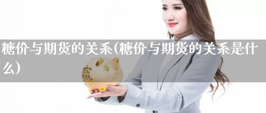 糖价与期货的关系(糖价与期货的关系是什么)_https://www.wsfenghua.com_国际期货_第1张