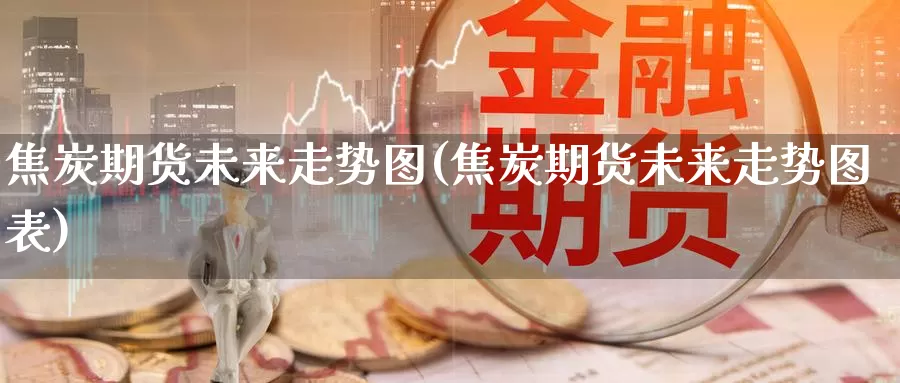 焦炭期货未来走势图(焦炭期货未来走势图表)_https://www.wsfenghua.com_国际期货_第1张