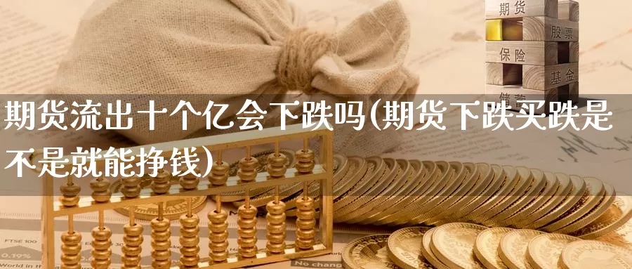 期货流出十个亿会下跌吗(期货下跌买跌是不是就能挣钱)_https://www.wsfenghua.com_期货入门_第1张