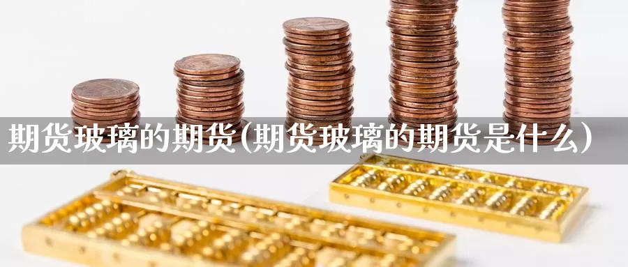 期货玻璃的期货(期货玻璃的期货是什么)_https://www.wsfenghua.com_期货入门_第1张