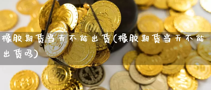 橡胶期货当天不能出货(橡胶期货当天不能出货吗)_https://www.wsfenghua.com_国际期货_第1张