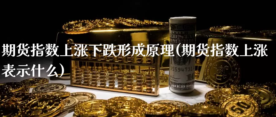 期货指数上涨下跌形成原理(期货指数上涨表示什么)_https://www.wsfenghua.com_非农数据_第1张