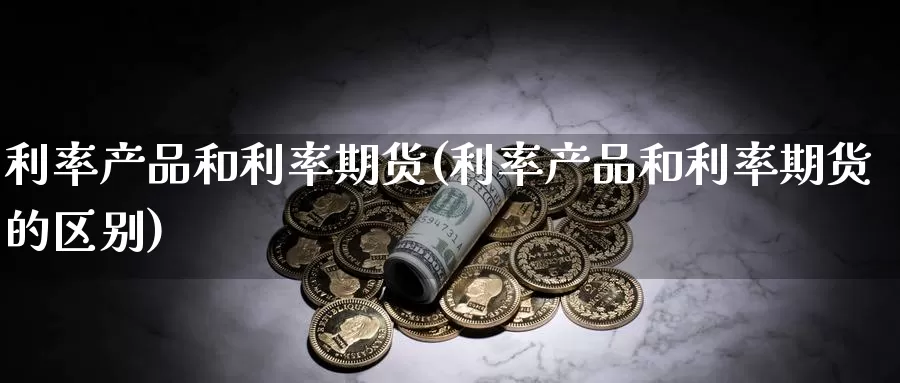 利率产品和利率期货(利率产品和利率期货的区别)_https://www.wsfenghua.com_国际期货_第1张