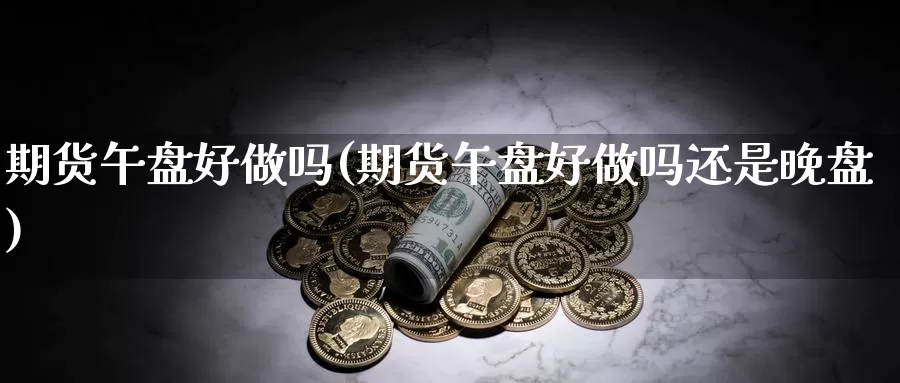 期货午盘好做吗(期货午盘好做吗还是晚盘)_https://www.wsfenghua.com_期货入门_第1张